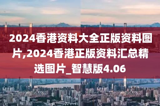 2024香港资料大全正版资料图片,2024香港正版资料汇总精选图片_智慧版4.06