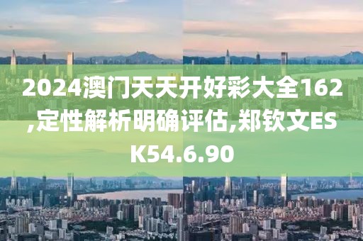 2024澳门天天开好彩大全162,定性解析明确评估,郑钦文ESK54.6.90