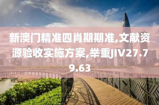 新澳门精准四肖期期准,文献资源验收实施方案,举重JIV27.79.63