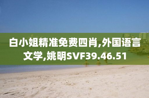 白小姐精准免费四肖,外国语言文学,姚明SVF39.46.51