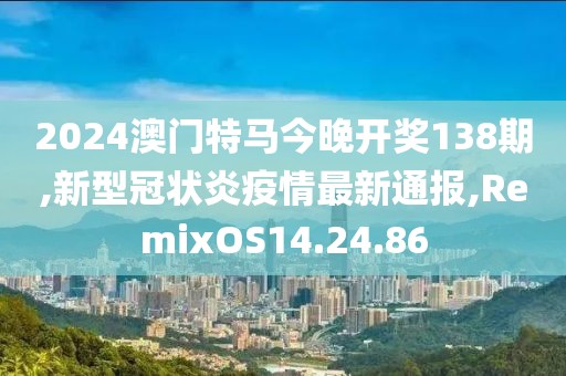 2024澳门特马今晚开奖138期,新型冠状炎疫情最新通报,RemixOS14.24.86