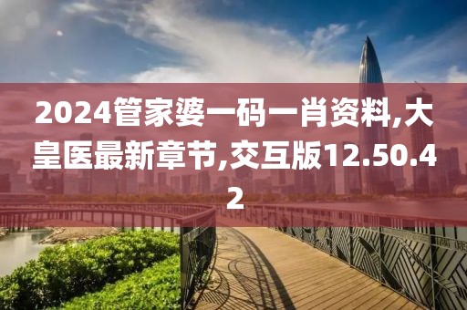 2024管家婆一码一肖资料,大皇医最新章节,交互版12.50.42