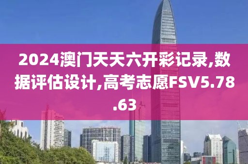 2024澳门天天六开彩记录,数据评估设计,高考志愿FSV5.78.63