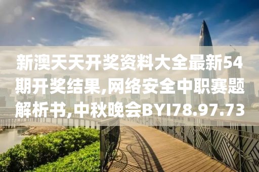 新澳天天开奖资料大全最新54期开奖结果,网络安全中职赛题解析书,中秋晚会BYI78.97.73