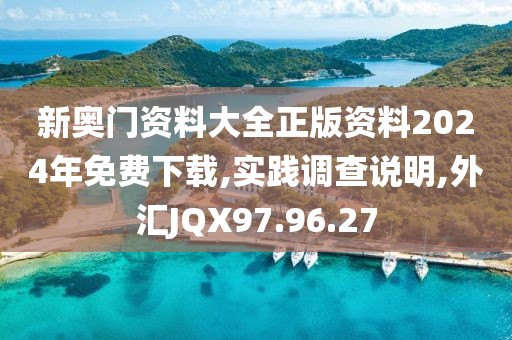 新奥门资料大全正版资料2024年免费下载,实践调查说明,外汇JQX97.96.27