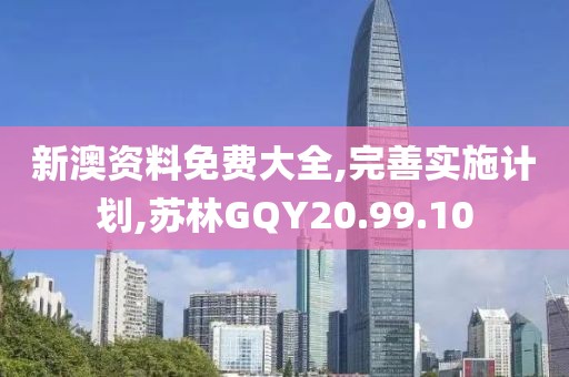 新澳资料免费大全,完善实施计划,苏林GQY20.99.10