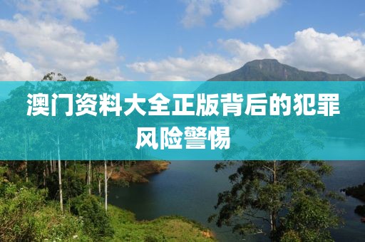 澳门资料大全正版背后的犯罪风险警惕