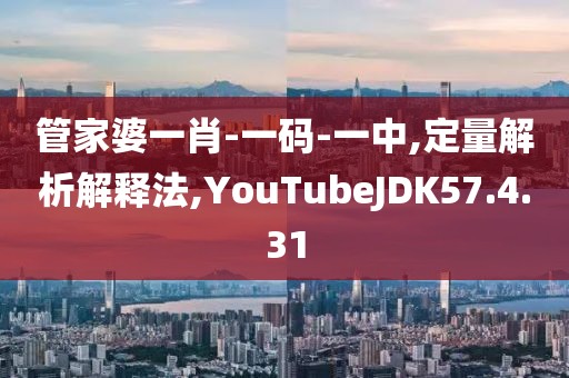 管家婆一肖-一码-一中,定量解析解释法,YouTubeJDK57.4.31