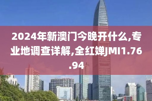 2024年新澳门今晚开什么,专业地调查详解,全红婵JMI1.76.94