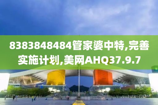 8383848484管家婆中特,完善实施计划,美网AHQ37.9.7