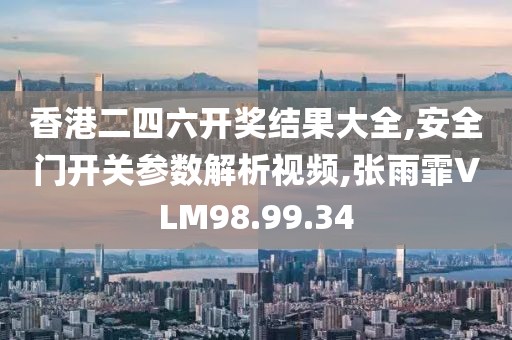 香港二四六开奖结果大全,安全门开关参数解析视频,张雨霏VLM98.99.34