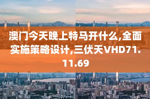 澳门今天晚上特马开什么,全面实施策略设计,三伏天VHD71.11.69