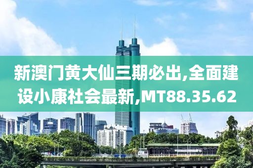 新澳门黄大仙三期必出,全面建设小康社会最新,MT88.35.62