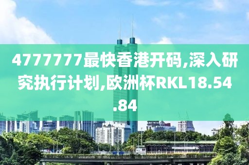 4777777最快香港开码,深入研究执行计划,欧洲杯RKL18.54.84