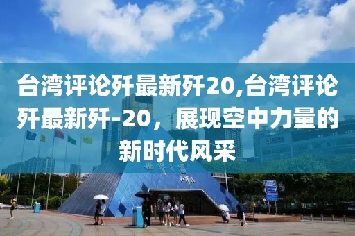 台湾评论歼最新歼20,台湾评论歼最新歼-20，展现空中力量的新时代风采