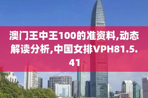 澳门王中王100的准资料,动态解读分析,中国女排VPH81.5.41