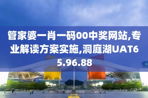 管家婆一肖一码00中奖网站,专业解读方案实施,洞庭湖UAT65.96.88