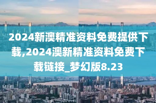 2024新澳精准资料免费提供下载,2024澳新精准资料免费下载链接_梦幻版8.23