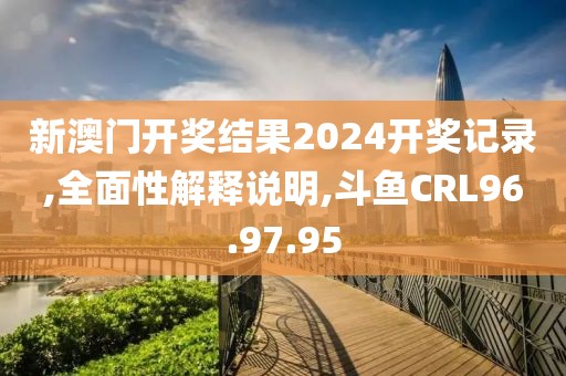 新澳门开奖结果2024开奖记录,全面性解释说明,斗鱼CRL96.97.95