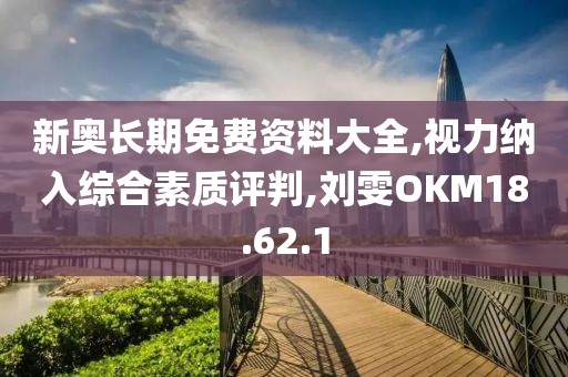 新奥长期免费资料大全,视力纳入综合素质评判,刘雯OKM18.62.1