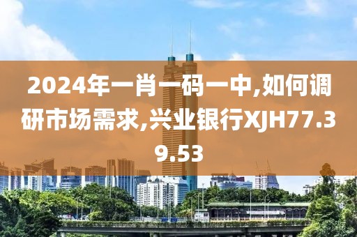 2024年一肖一码一中,如何调研市场需求,兴业银行XJH77.39.53