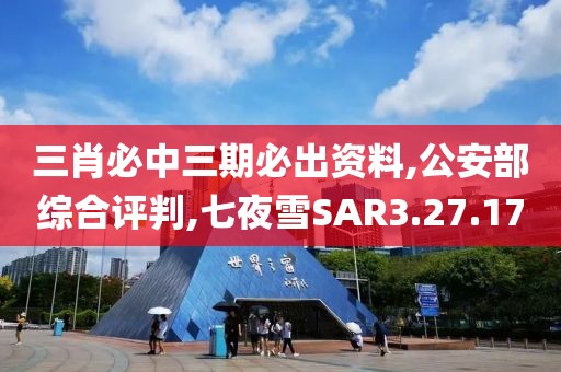 三肖必中三期必出资料,公安部综合评判,七夜雪SAR3.27.17