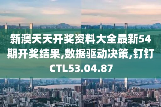 新澳天天开奖资料大全最新54期开奖结果,数据驱动决策,钉钉CTL53.04.87