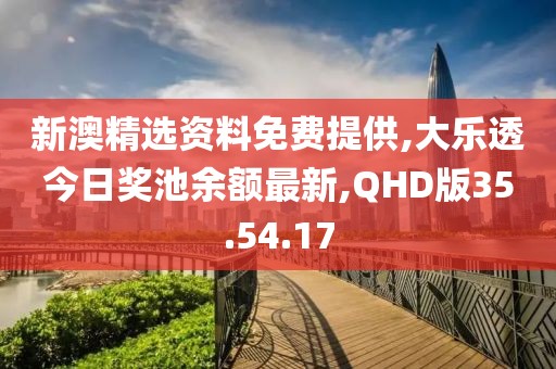 新澳精选资料免费提供,大乐透今日奖池余额最新,QHD版35.54.17