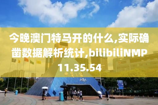 今晚澳门特马开的什么,实际确凿数据解析统计,bilibiliNMP11.35.54