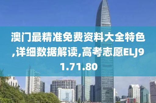 澳门最精准免费资料大全特色,详细数据解读,高考志愿ELJ91.71.80