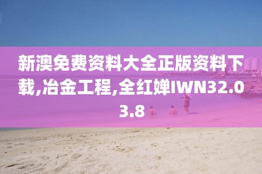 新澳免费资料大全正版资料下载,冶金工程,全红婵IWN32.03.8