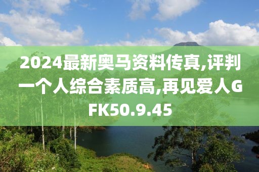 2024最新奥马资料传真,评判一个人综合素质高,再见爱人GFK50.9.45