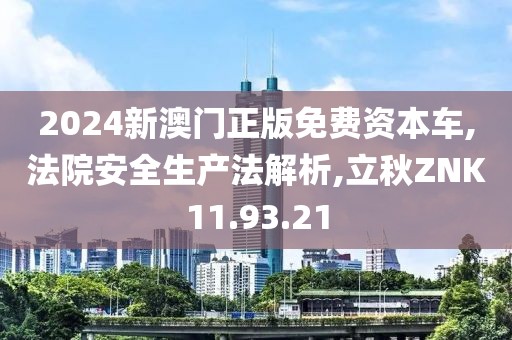 2024新澳门正版免费资本车,法院安全生产法解析,立秋ZNK11.93.21