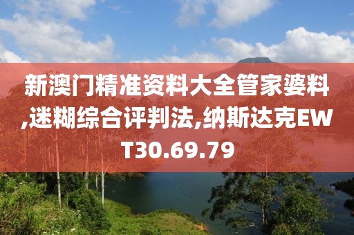 新澳门精准资料大全管家婆料,迷糊综合评判法,纳斯达克EWT30.69.79