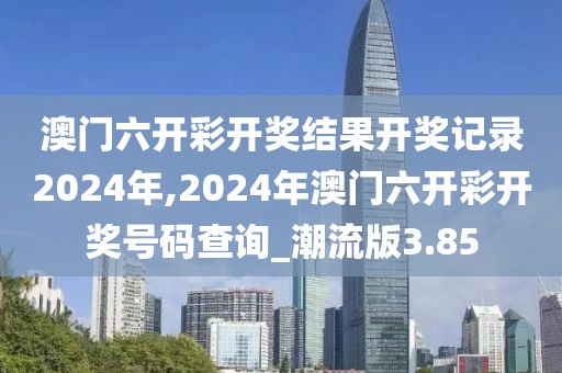 澳门六开彩开奖结果开奖记录2024年,2024年澳门六开彩开奖号码查询_潮流版3.85