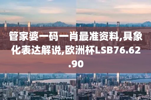 管家婆一码一肖最准资料,具象化表达解说,欧洲杯LSB76.62.90