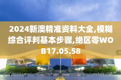 2024新澳精准资料大全,模糊综合评判基本步骤,绝区零WOB17.05.58