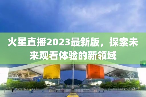 火星直播2023最新版，探索未来观看体验的新领域