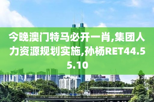 今晚澳门特马必开一肖,集团人力资源规划实施,孙杨RET44.55.10