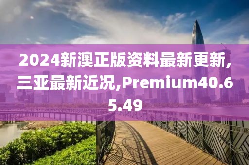 2024新澳正版资料最新更新,三亚最新近况,Premium40.65.49