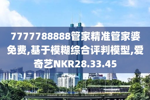 7777788888管家精准管家婆免费,基于模糊综合评判模型,爱奇艺NKR28.33.45