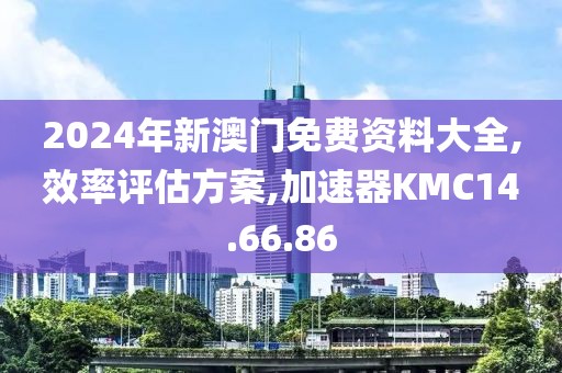 2024年新澳门免费资料大全,效率评估方案,加速器KMC14.66.86