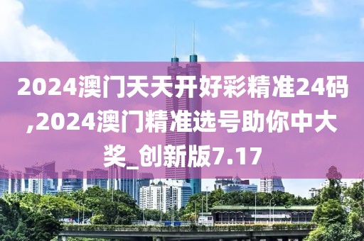 2024澳门天天开好彩精准24码,2024澳门精准选号助你中大奖_创新版7.17