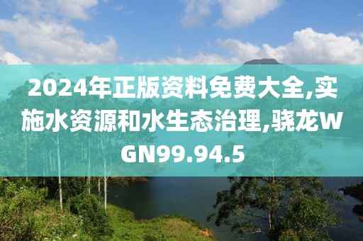 2024年正版资料免费大全,实施水资源和水生态治理,骁龙WGN99.94.5