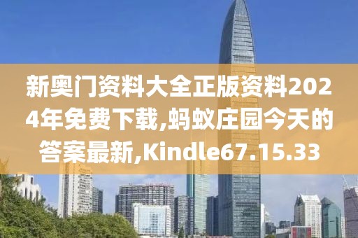 新奥门资料大全正版资料2024年免费下载,蚂蚁庄园今天的答案最新,Kindle67.15.33