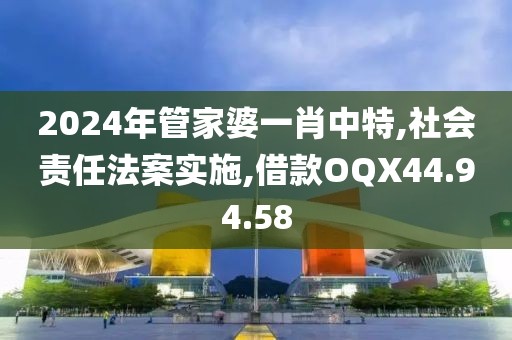 2024年管家婆一肖中特,社会责任法案实施,借款OQX44.94.58