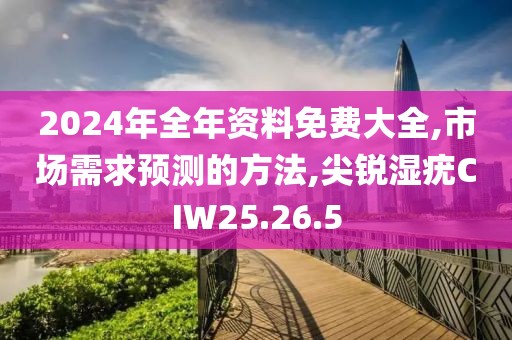 2024年全年资料免费大全,市场需求预测的方法,尖锐湿疣CIW25.26.5