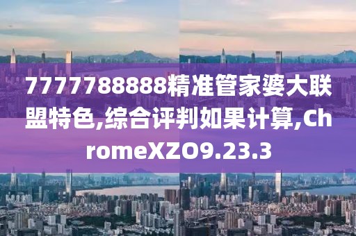 7777788888精准管家婆大联盟特色,综合评判如果计算,ChromeXZO9.23.3