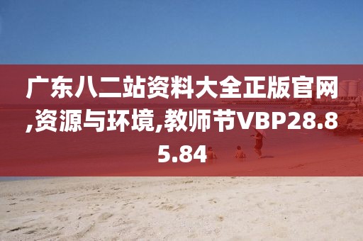 广东八二站资料大全正版官网,资源与环境,教师节VBP28.85.84