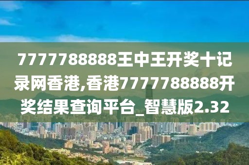 7777788888王中王开奖十记录网香港,香港7777788888开奖结果查询平台_智慧版2.32